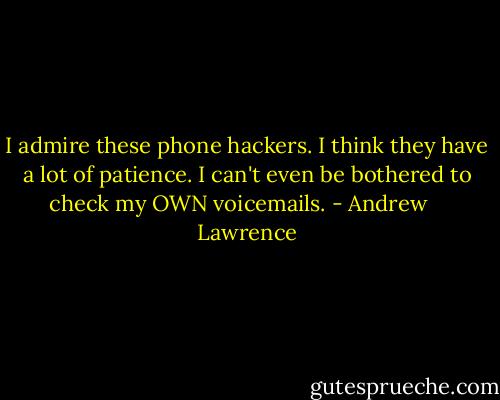 I admire these phone hackers. I think they have a lot of patience. I can't even be bothered to check my OWN voicemails. - Andrew    Lawrence