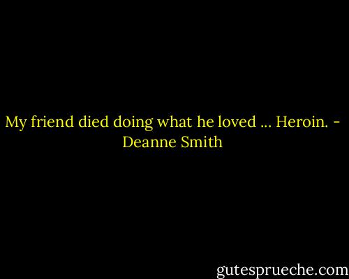 My friend died doing what he loved ... Heroin. - Deanne Smith