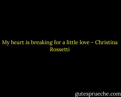 My heart is breaking for a little love - Christina Rossetti