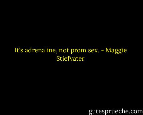 It's adrenaline, not prom sex. - Maggie Stiefvater