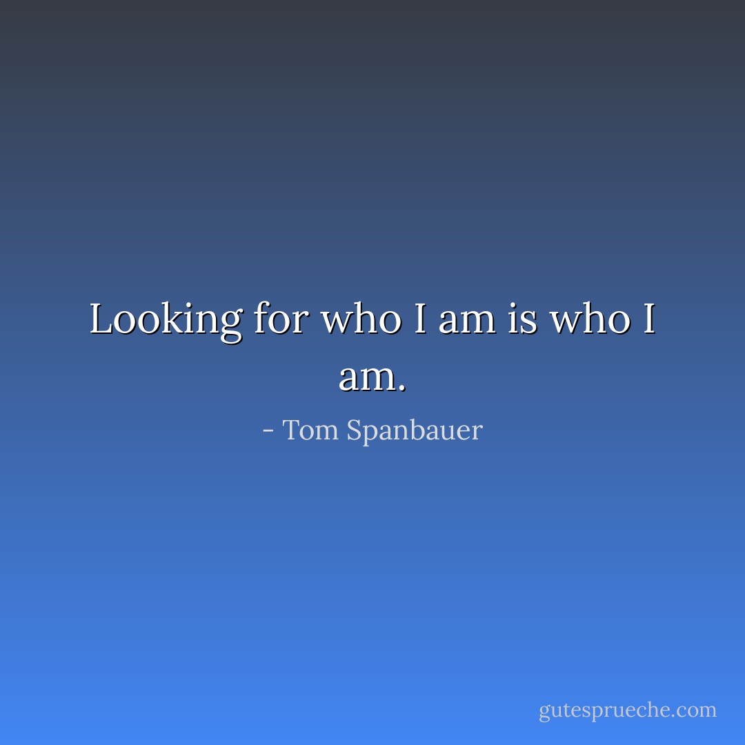 Looking for who I am is who I am. - Tom Spanbauer