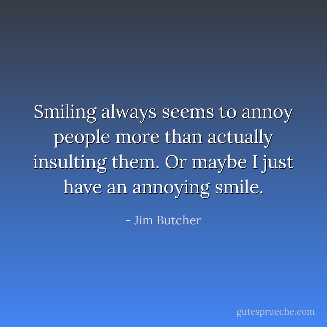 Smiling always seems to annoy people more than actually insulting them. Or maybe I just have an annoying smile. - Jim Butcher