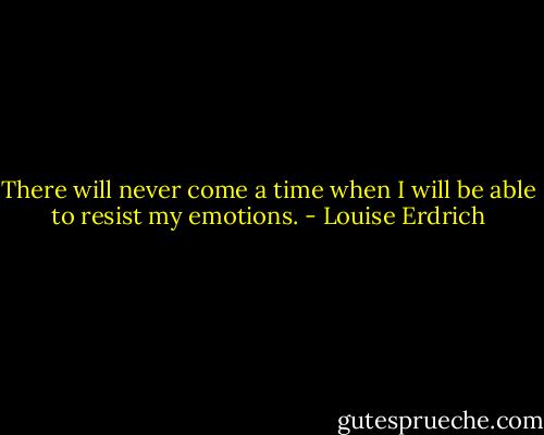 There will never come a time when I will be able to resist my emotions. - Louise Erdrich