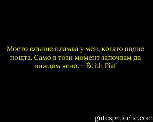 Моето слънце пламва у мен, когато падне нощта. Само в този момент започвам да виждам ясно. - Édith Piaf