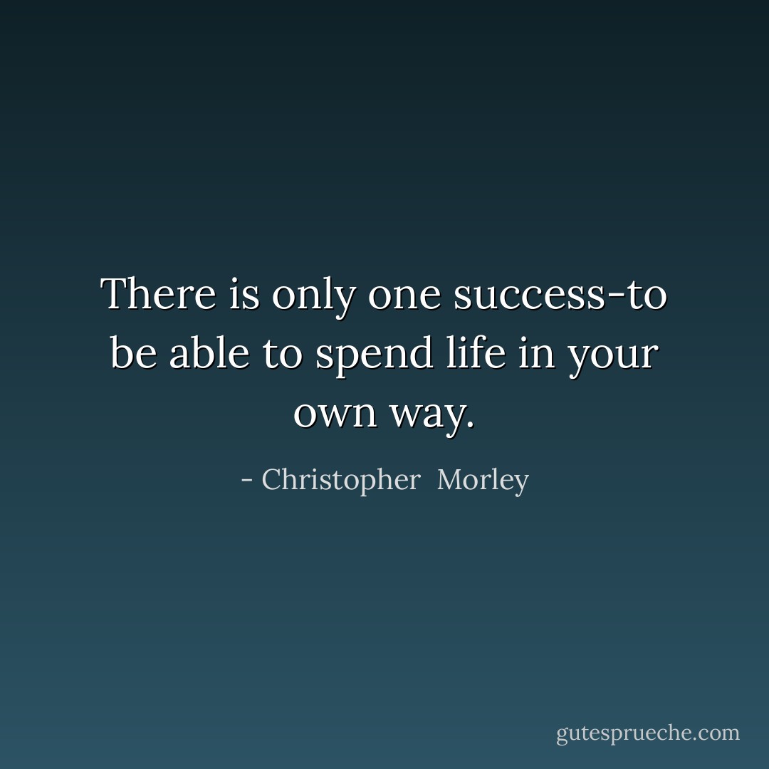 There is only one success-to be able to spend life in your own way. - Christopher  Morley