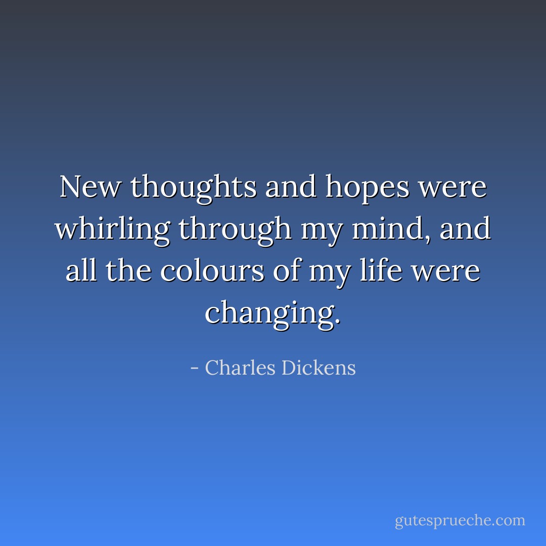 New thoughts and hopes were whirling through my mind, and all the colours of my life were changing. - Charles Dickens