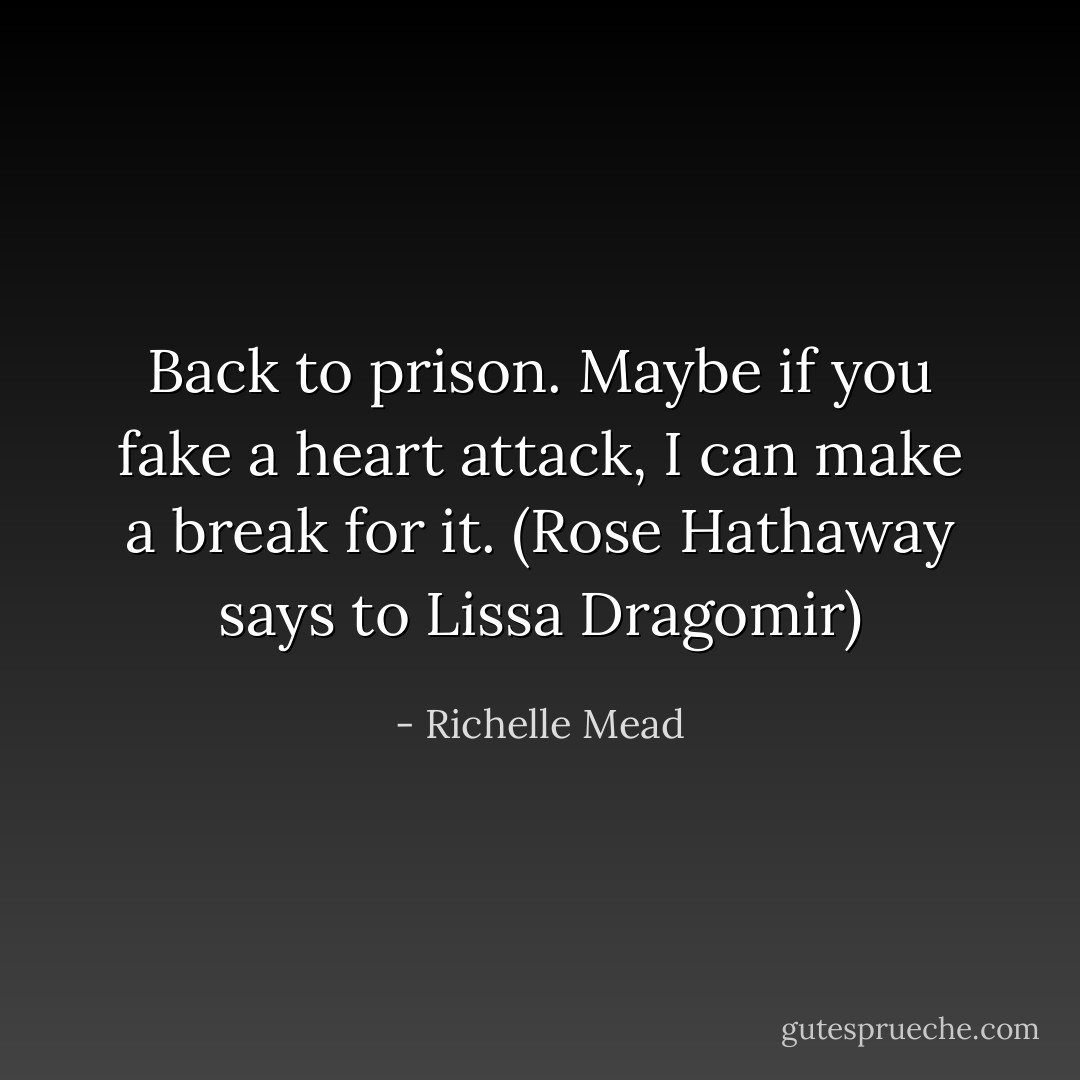 Back to prison. Maybe if you fake a heart attack, I can make a break for it. (Rose Hathaway says to Lissa Dragomir) - Richelle Mead