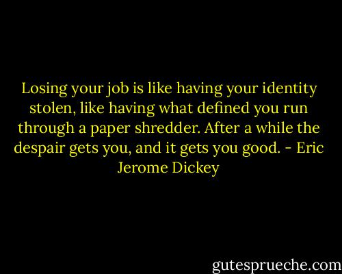 Losing your job is like having your identity stolen, like having what defined you run through a paper shredder. After a while the despair gets you, and it gets you good. - Eric Jerome Dickey