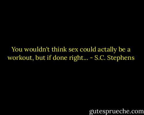 You wouldn't think sex could actally be a workout, but if done right... - S.C. Stephens