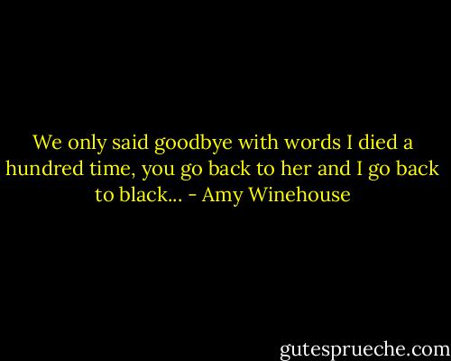 We only said goodbye with words I died a hundred time, you go back to her and I go back to black... - Amy Winehouse