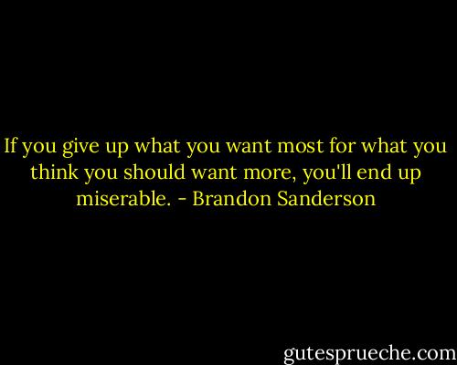If you give up what you want most for what you think you should want more, you'll end up miserable. - Brandon Sanderson