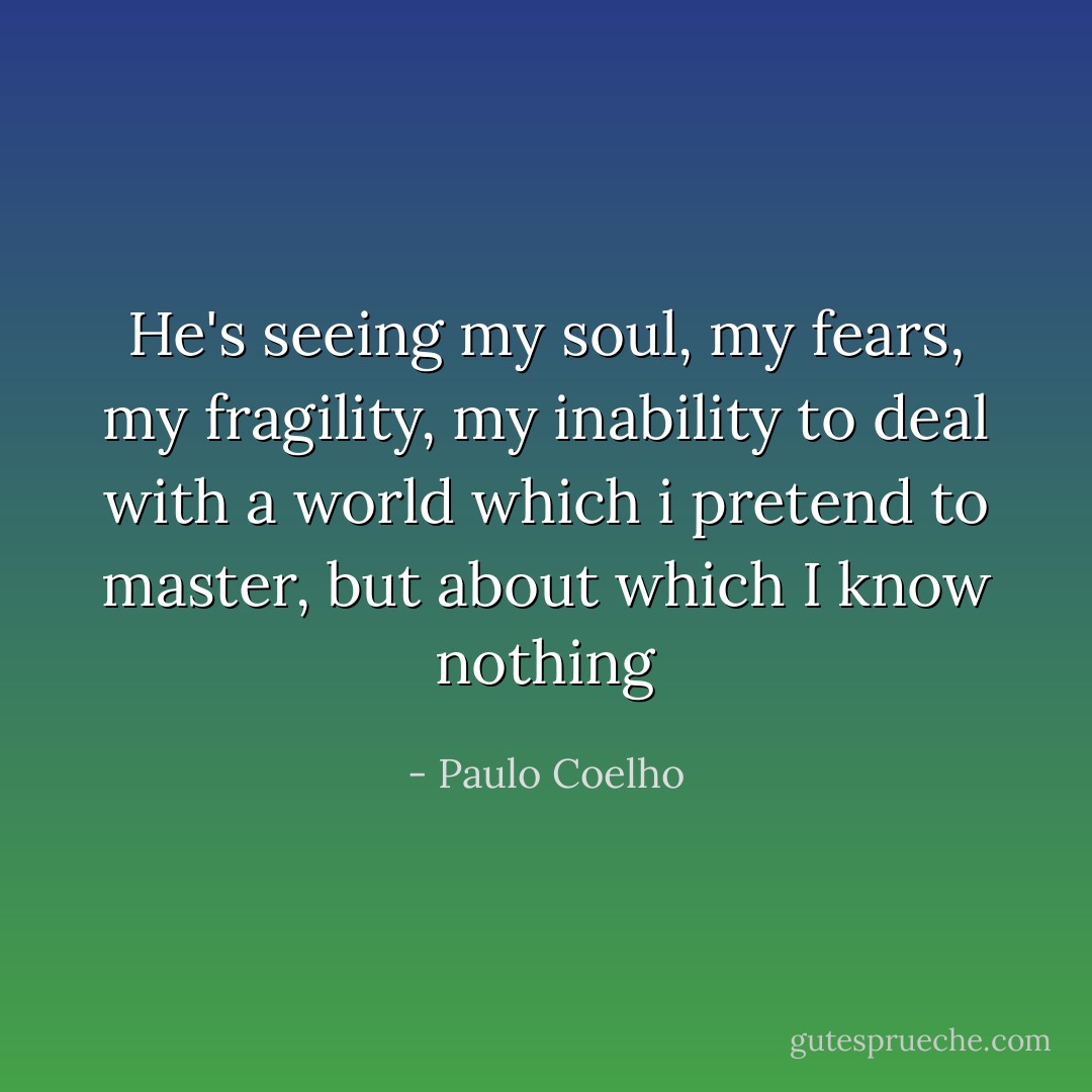 He's seeing my soul, my fears, my fragility, my inability to deal with a world which i pretend to master, but about which I know nothing - Paulo Coelho