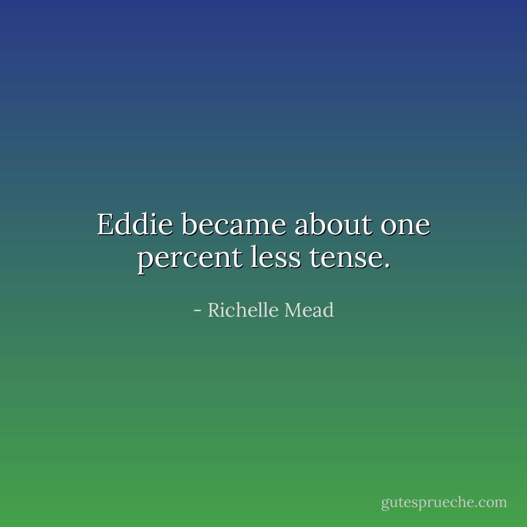 Eddie became about one percent less tense. - Richelle Mead