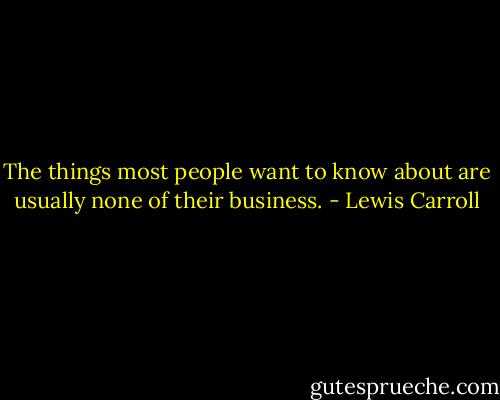 The things most people want to know about are usually none of their business. - Lewis Carroll