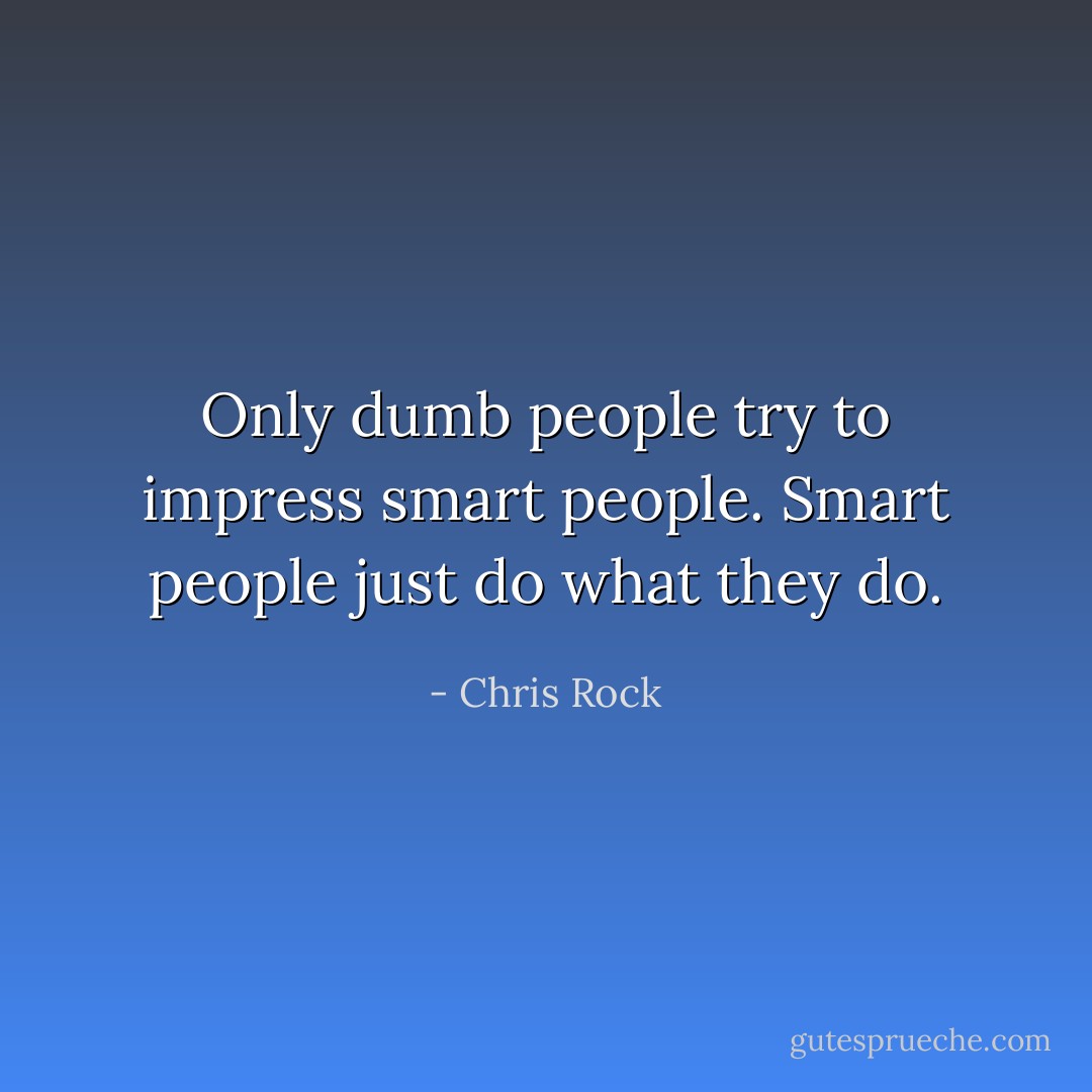 Only dumb people try to impress smart people. Smart people just do what they do. - Chris Rock
