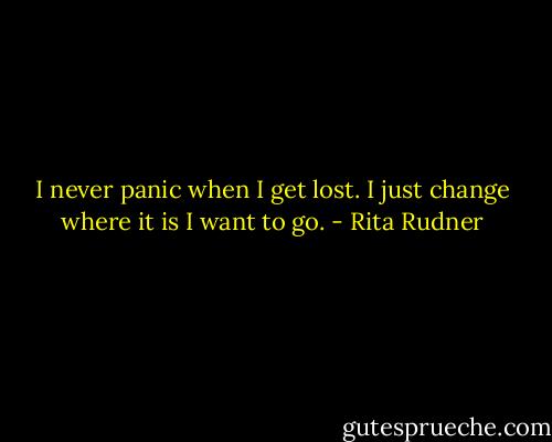 I never panic when I get lost. I just change where it is I want to go. - Rita Rudner