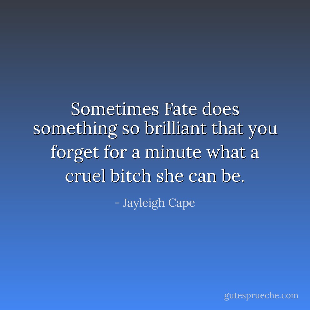 Sometimes Fate does something so brilliant that you forget for a minute what a cruel bitch she can be. - Jayleigh Cape