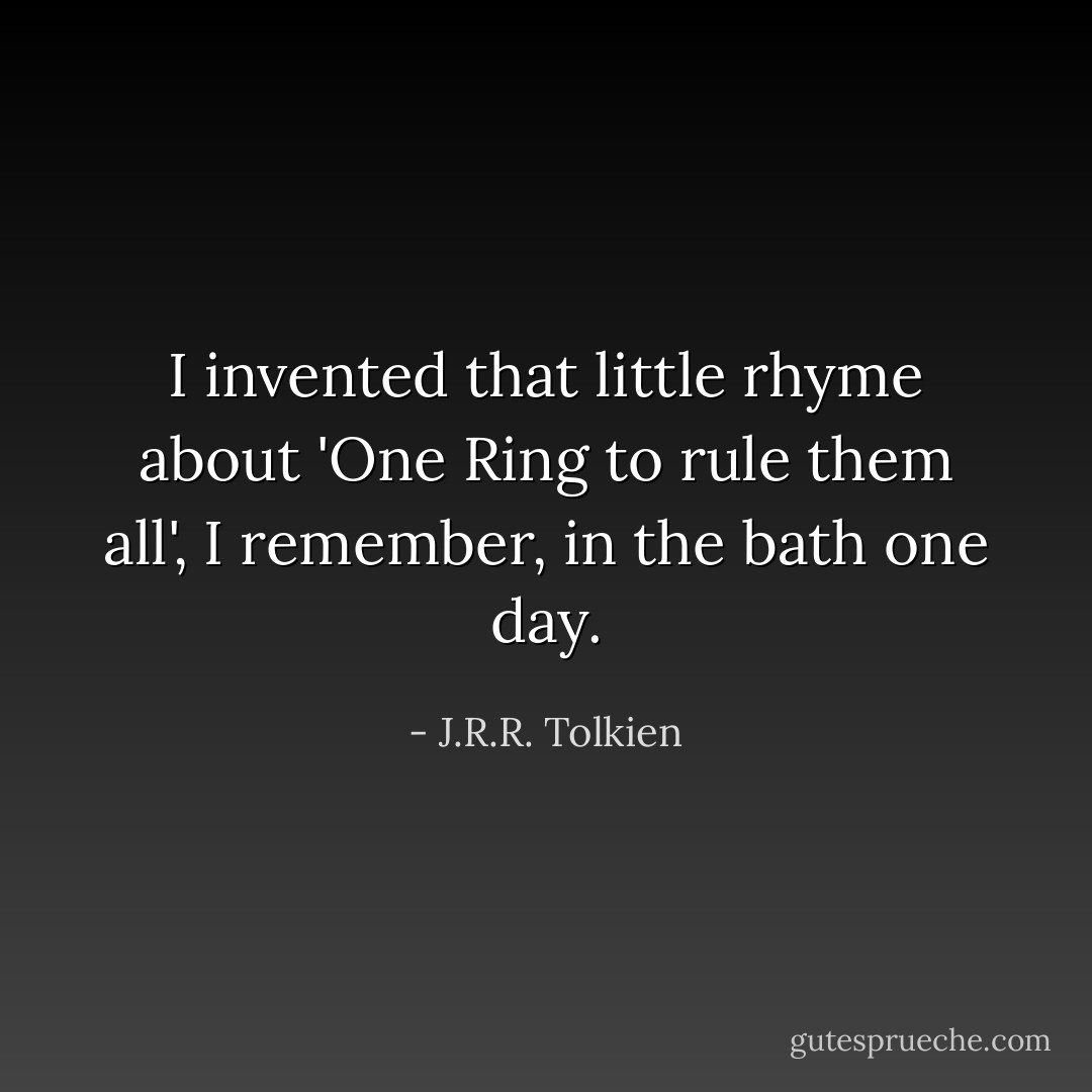 I invented that little rhyme about 'One Ring to rule them all', I remember, in the bath one day. - J.R.R. Tolkien