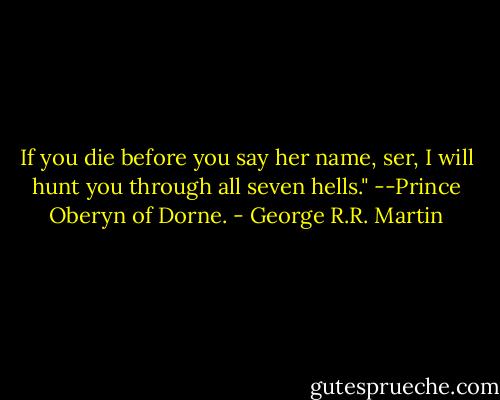 If you die before you say her name, ser, I will hunt you through all seven hells." --Prince Oberyn of Dorne. - George R.R. Martin