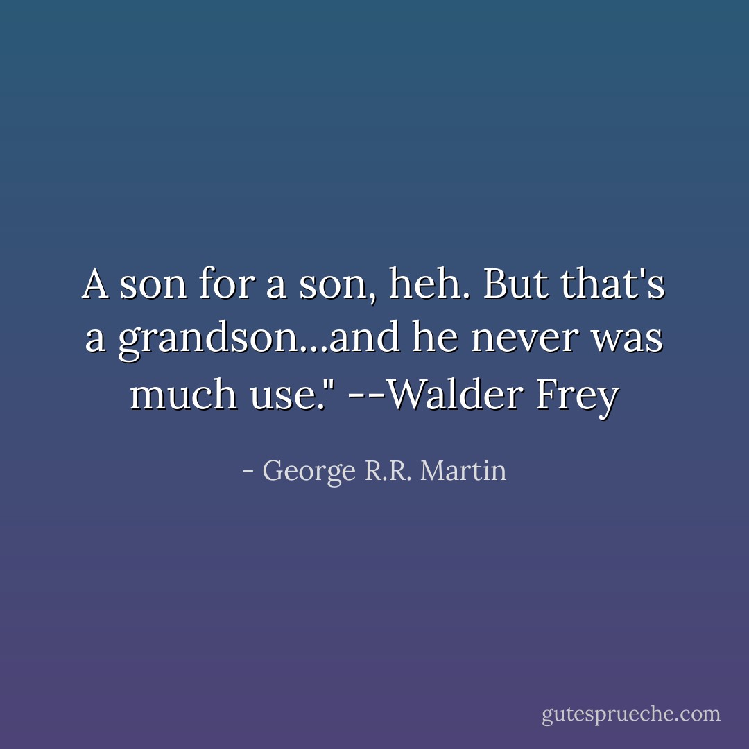 A son for a son, heh. But that's a grandson...and he never was much use." --Walder Frey - George R.R. Martin