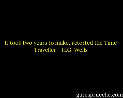 It took two years to make,' retorted the Time Traveller - H.G. Wells