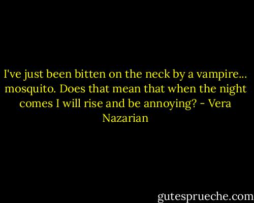 I've just been bitten on the neck by a vampire... mosquito. Does that mean that when the night comes I will rise and be annoying? - Vera Nazarian