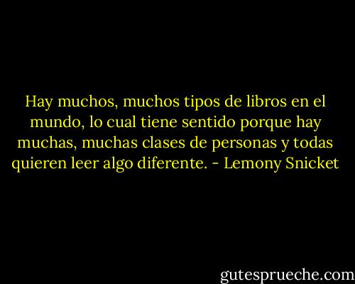 Hay muchos, muchos tipos de libros en el mundo, lo cual tiene sentido porque hay muchas, muchas clases de personas y todas quieren leer algo diferente. - Lemony Snicket
