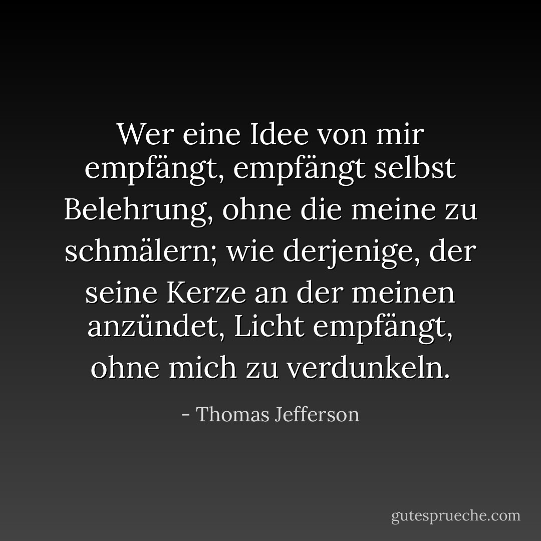 Wer eine Idee von mir empfängt, empfängt selbst Belehrung, ohne die meine zu schmälern; wie derjenige, der seine Kerze an der meinen anzündet, Licht empfängt, ohne mich zu verdunkeln. - Thomas Jefferson<
