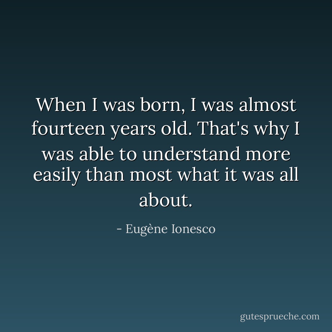 When I was born, I was almost fourteen years old. That's why I was able to understand more easily than most what it was all about. - Eugène Ionesco