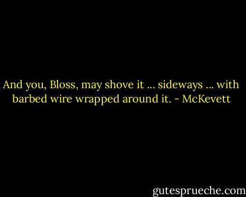 And you, Bloss, may shove it ... sideways ... with barbed wire wrapped around it. - McKevett