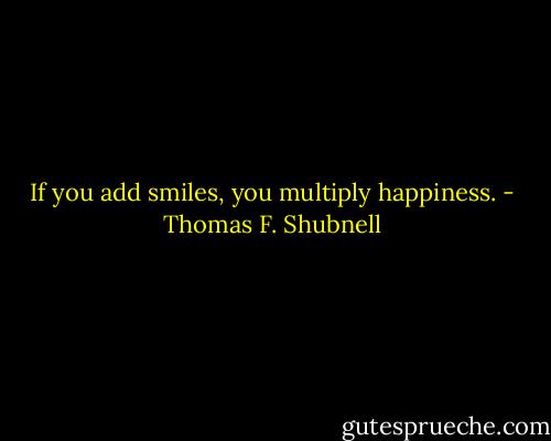 If you add smiles, you multiply happiness. - Thomas F. Shubnell