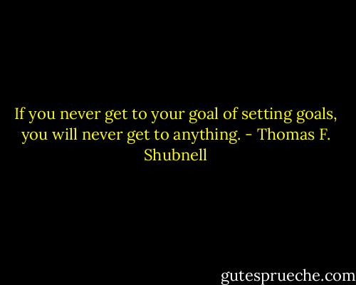 If you never get to your goal of setting goals, you will never get to anything. - Thomas F. Shubnell