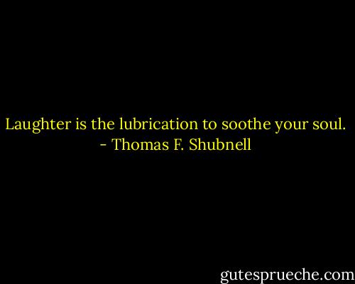 Laughter is the lubrication to soothe your soul. - Thomas F. Shubnell