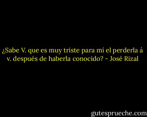 ¿Sabe V. que es muy triste para mí el perderla á v. después de haberla conocido? - José Rizal