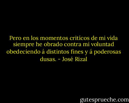 Pero en los momentos critícos de mi vida siempre he obrado contra mi voluntad obedeciendo á distintos fines y á poderosas dusas. - José Rizal