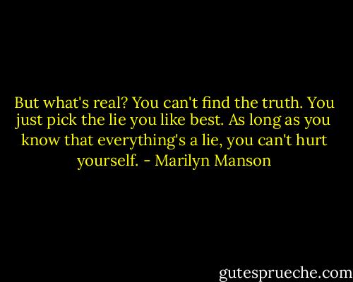 But what's real? You can't find the truth. You just pick the lie you like best. As long as you know that everything's a lie, you can't hurt yourself. - Marilyn Manson