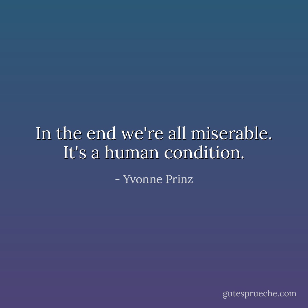 In the end we're all miserable. It's a human condition. - Yvonne Prinz
