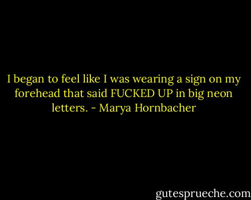 I began to feel like I was wearing a sign on my forehead that said FUCKED UP in big neon letters. - Marya Hornbacher