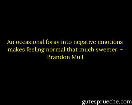 An occasional foray into negative emotions makes feeling normal that much sweeter. - Brandon Mull