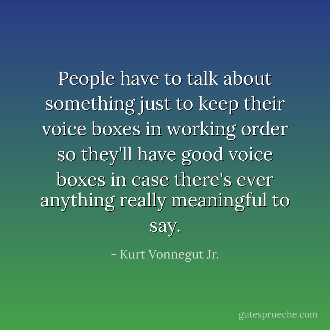 People have to talk about something just to keep their voice boxes in working order so they'll have good voice boxes in case there's ever anything really meaningful to say. - Kurt Vonnegut Jr.