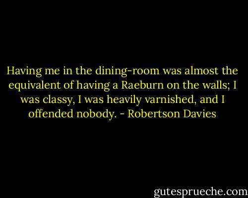 Having me in the dining-room was almost the equivalent of having a Raeburn on the walls; I was classy, I was heavily varnished, and I offended nobody. - Robertson Davies