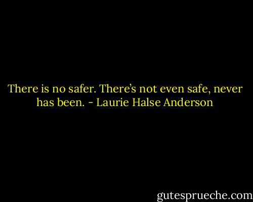 There is no safer. There’s not even safe, never has been. - Laurie Halse Anderson