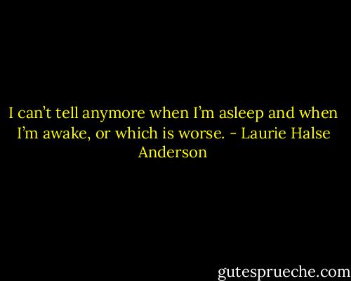 I can’t tell anymore when I’m asleep and when I’m awake, or which is worse. - Laurie Halse Anderson