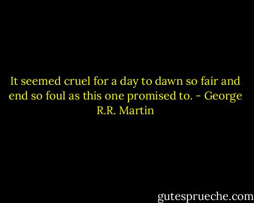 It seemed cruel for a day to dawn so fair and end so foul as this one promised to. - George R.R. Martin
