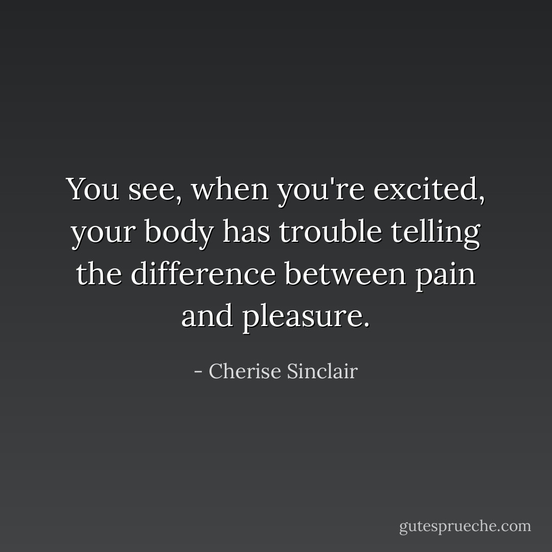 You see, when you're excited, your body has trouble telling the difference between pain and pleasure. - Cherise Sinclair