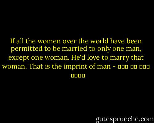 If all the women over the world have been permitted to be married to only one man, except one woman. He'd love to marry that woman. That is the imprint of man - علي بن أبي طالب