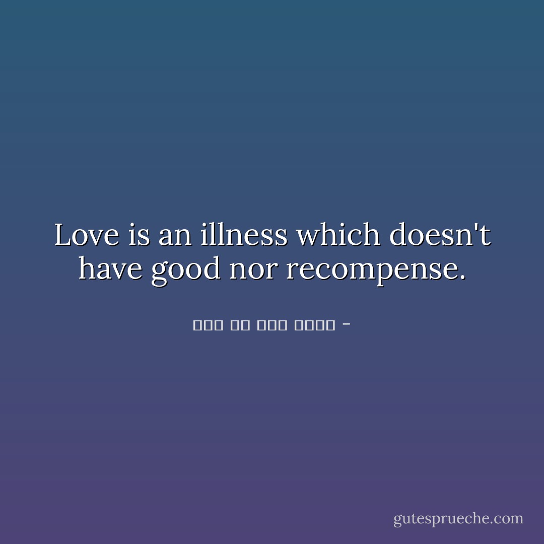 Love is an illness which doesn't have good nor recompense. - علي بن أبي طالب