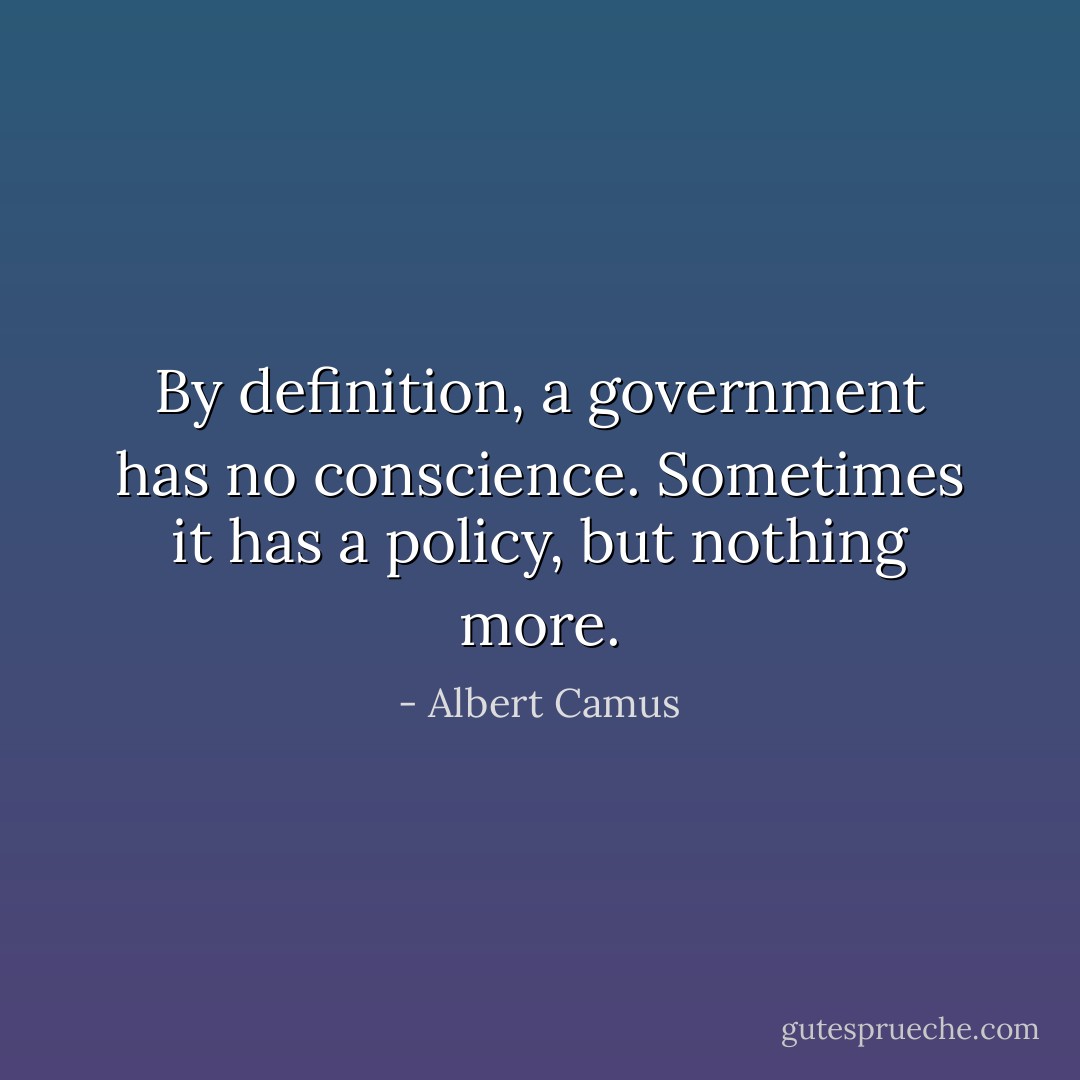 By definition, a government has no conscience. Sometimes it has a policy, but nothing more. - Albert Camus