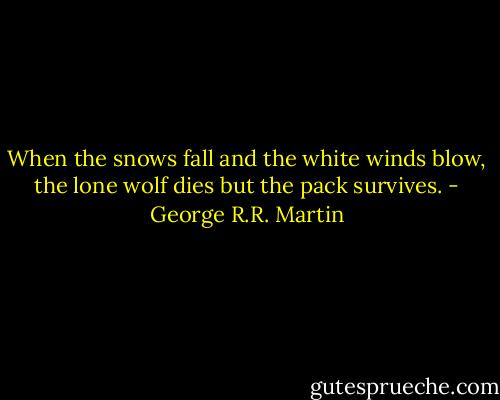 When the snows fall and the white winds blow, the lone wolf dies but the pack survives. - George R.R. Martin
