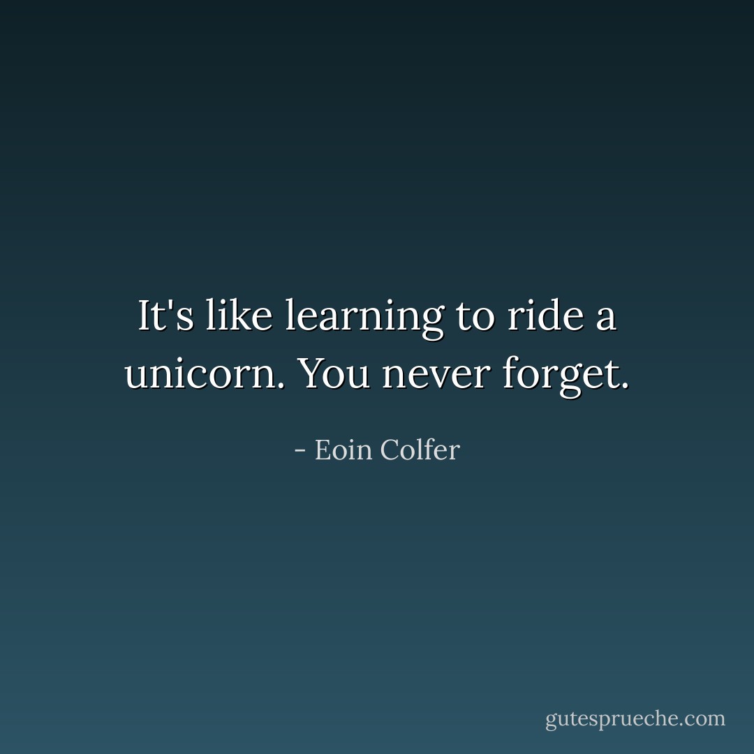 It's like learning to ride a unicorn. You never forget. - Eoin Colfer